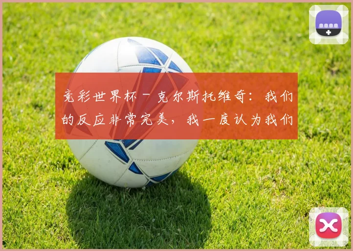 竞彩世界杯 - 克尔斯托维奇：我们的反应非常完美，我一度认为我们能赢国米