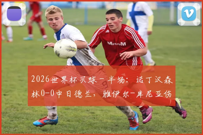 2026世界杯买球 - 半场：诺丁汉森林0-0中日德兰，雅伊尔-库尼亚伤退