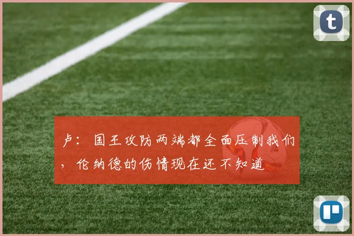 卢：国王攻防两端都全面压制我们，伦纳德的伤情现在还不知道