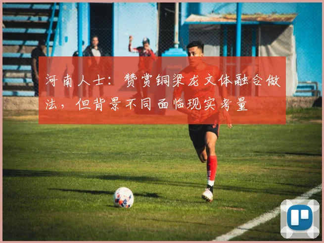 河南人士：赞赏铜梁龙文体融合做法，但背景不同面临现实考量